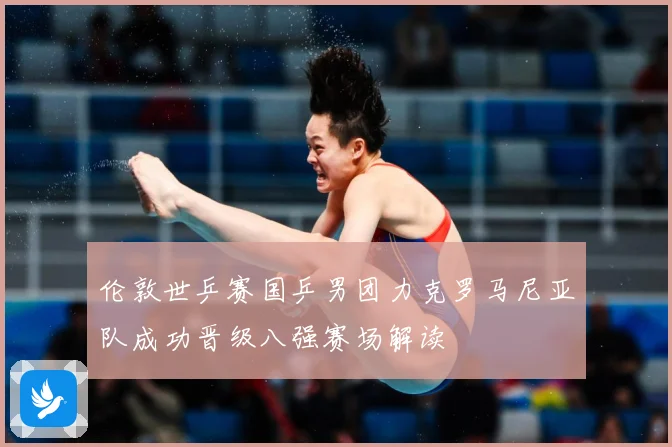 伦敦世乒赛国乒男团力克罗马尼亚队成功晋级八强赛场解读