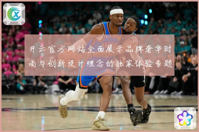 开云官方网站全面展示品牌奢华时尚与创新设计理念的独家体验专题观察