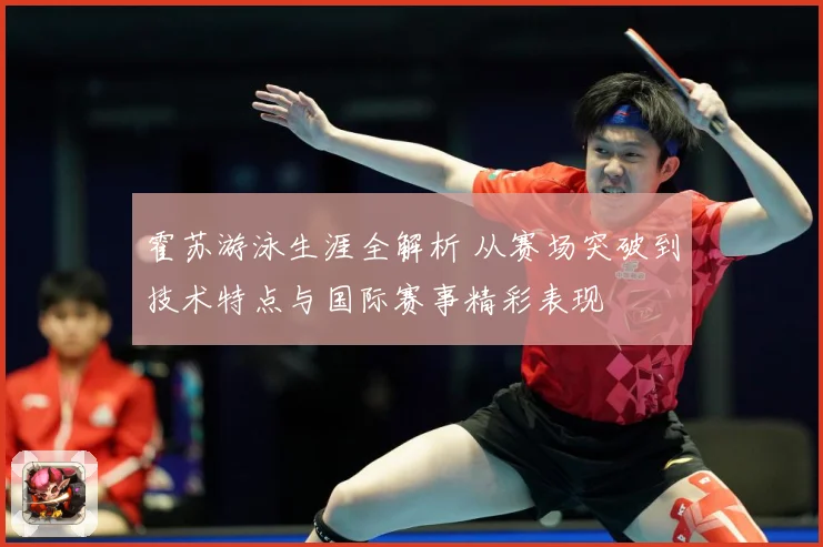 霍苏游泳生涯全解析 从赛场突破到技术特点与国际赛事精彩表现