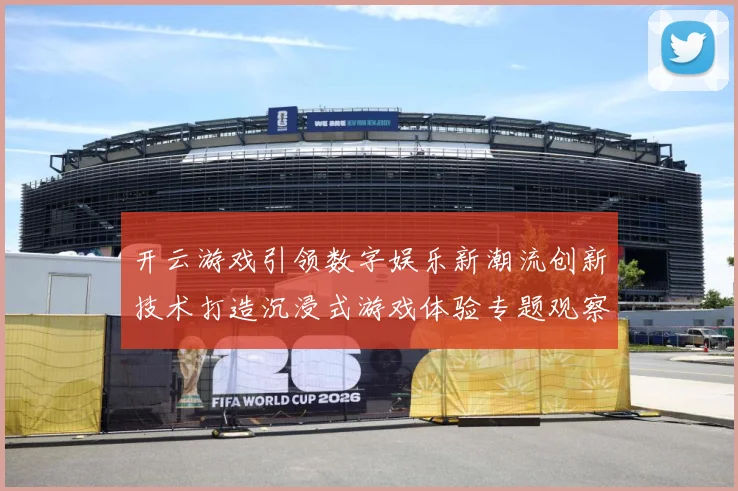 开云游戏引领数字娱乐新潮流创新技术打造沉浸式游戏体验专题观察