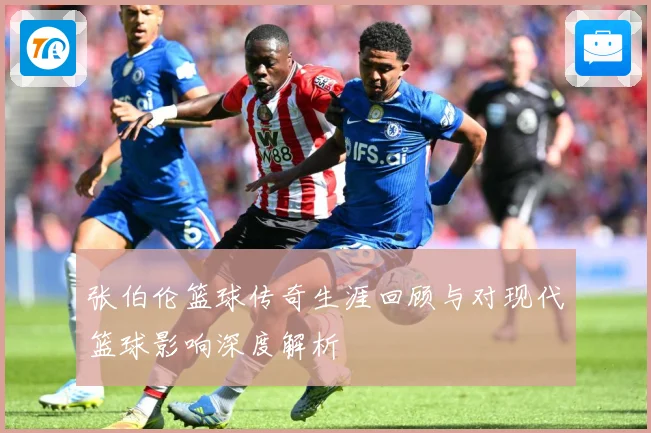 张伯伦篮球传奇生涯回顾与对现代篮球影响深度解析