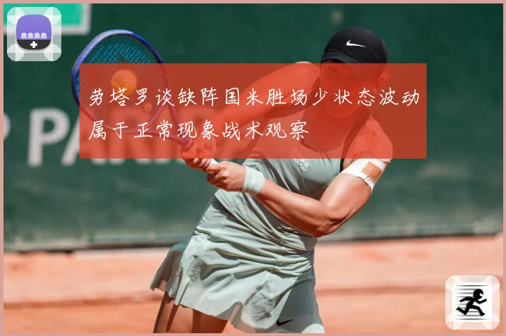 劳塔罗谈缺阵国米胜场少状态波动属于正常现象战术观察