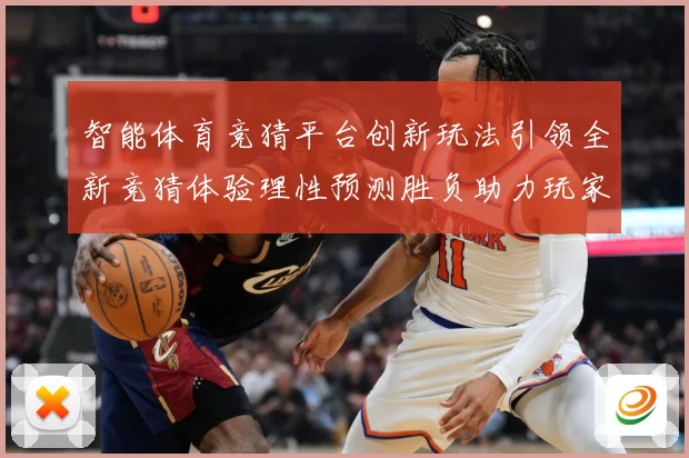 智能体育竞猜平台创新玩法引领全新竞猜体验理性预测胜负助力玩家专题观察
