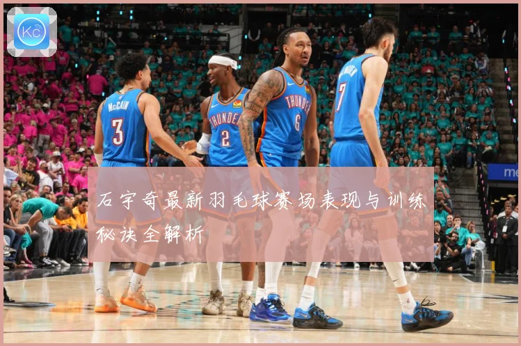 石宇奇最新羽毛球赛场表现与训练秘诀全解析