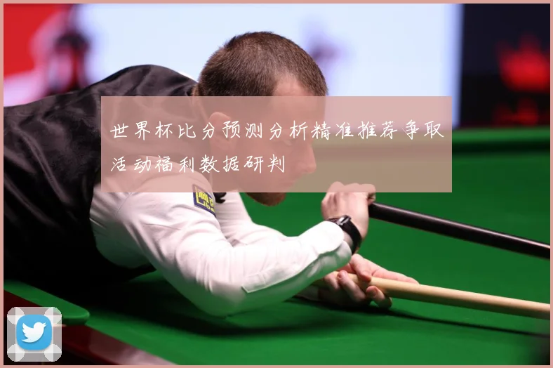 世界杯比分预测分析精准推荐争取活动福利数据研判