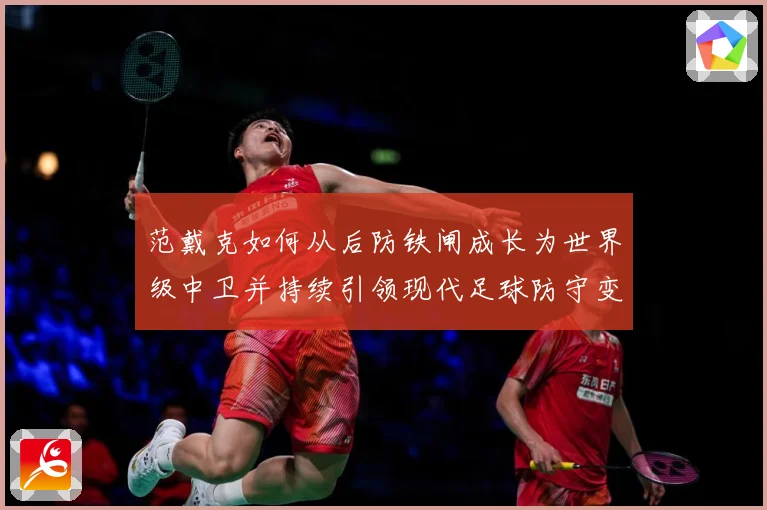 范戴克如何从后防铁闸成长为世界级中卫并持续引领现代足球防守变革之路