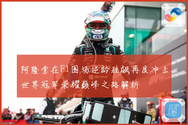 阿隆索在F1围场逆龄狂飙再度冲击世界冠军荣耀巅峰之路解析