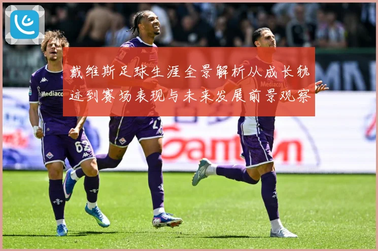 戴维斯足球生涯全景解析从成长轨迹到赛场表现与未来发展前景观察