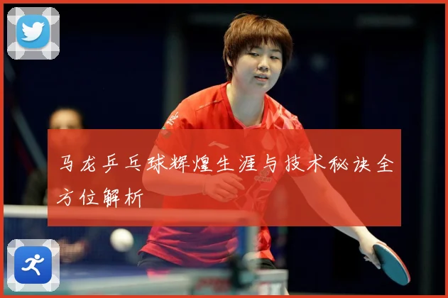 马龙乒乓球辉煌生涯与技术秘诀全方位解析