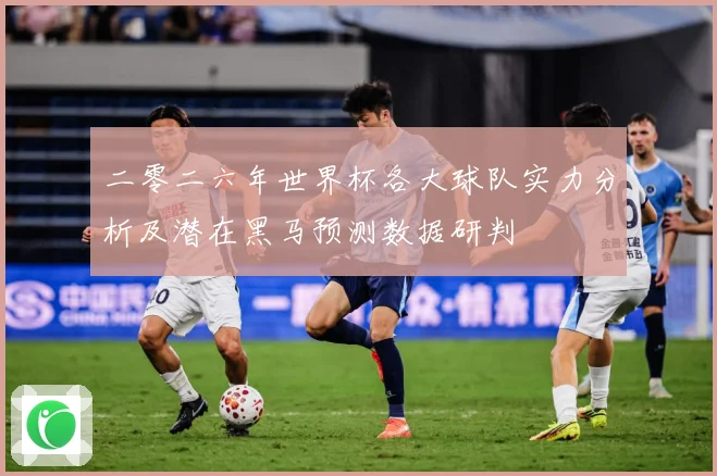 二零二六年世界杯各大球队实力分析及潜在黑马预测数据研判