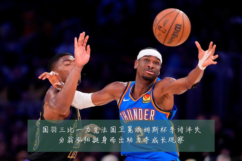 国羽三比一力克法国卫冕汤姆斯杯李诗沣失分翁泓阳挺身而出助力夺成长观察