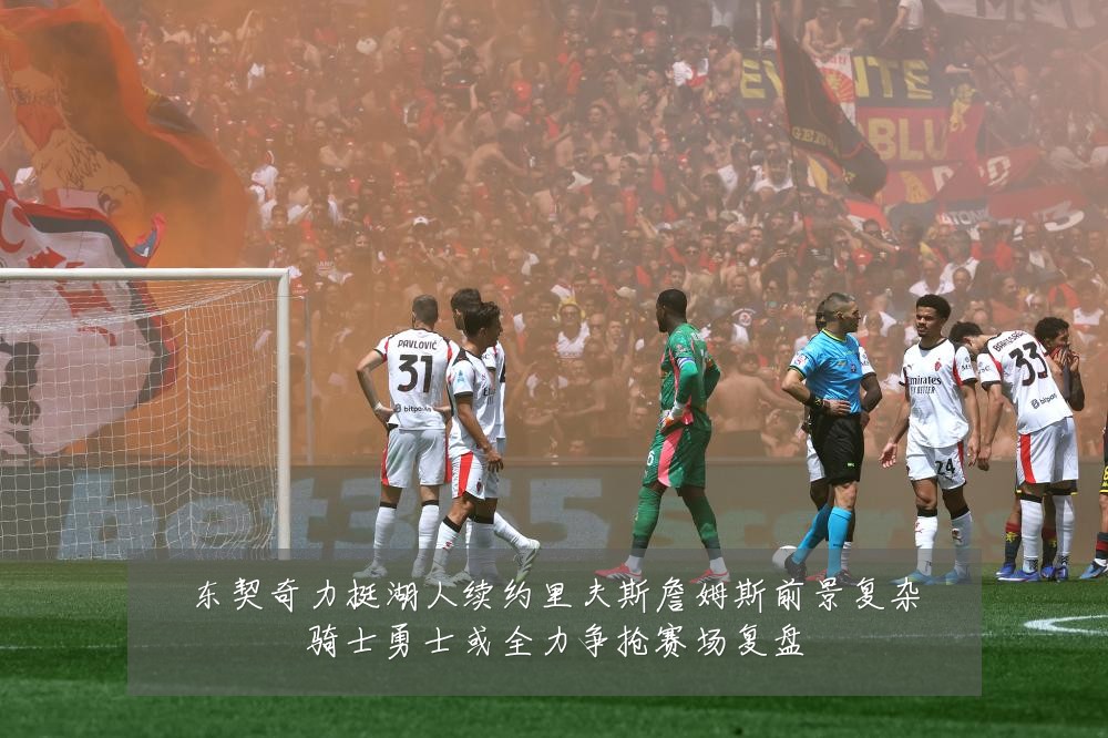 东契奇力挺湖人续约里夫斯詹姆斯前景复杂骑士勇士或全力争抢赛场复盘