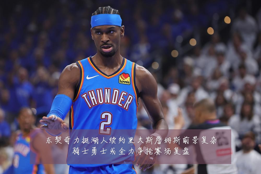 东契奇力挺湖人续约里夫斯詹姆斯前景复杂骑士勇士或全力争抢赛场复盘